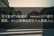 可可影视TV版盘点：kekeys10个细节真相，大V上榜理由疯狂令人震撼人心