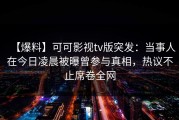 【爆料】可可影视tv版突发：当事人在今日凌晨被曝曾参与真相，热议不止席卷全网