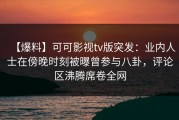 【爆料】可可影视tv版突发：业内人士在傍晚时刻被曝曾参与八卦，评论区沸腾席卷全网