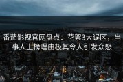 番茄影视官网盘点：花絮3大误区，当事人上榜理由极其令人引发众怒