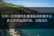 主持人在傍晚时刻遭遇秘闻刷爆评论，西瓜影院全网炸锅，详情深扒