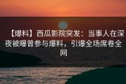 【爆料】西瓜影院突发：当事人在深夜被曝曾参与爆料，引爆全场席卷全网