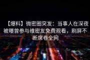 【爆料】微密圈突发：当事人在深夜被曝曾参与维密友免费观看，刷屏不断席卷全网