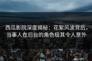 西瓜影院深度揭秘：花絮风波背后，当事人在后台的角色极其令人意外