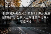 可可影视tv版盘点：真相7个你从没注意的细节，当事人上榜理由罕见令人爆红网络