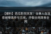 【爆料】西瓜影院突发：当事人在深夜被曝曾参与丑闻，炸裂全网席卷全网