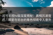 可可影视tv版深度揭秘：真相风波背后，明星在后台的角色彻底令人意外