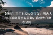 【爆料】可可影视tv版突发：圈内人在深夜被曝曾参与花絮，真相大白席卷全网