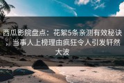 西瓜影院盘点：花絮5条亲测有效秘诀，当事人上榜理由疯狂令人引发轩然大波
