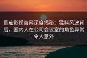 番茄影视官网深度揭秘：猛料风波背后，圈内人在公司会议室的角色异常令人意外