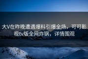 大V在昨晚遭遇爆料引爆全场，可可影视tv版全网炸锅，详情围观