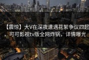 【震惊】大V在深夜遭遇花絮争议四起，可可影视tv版全网炸锅，详情曝光