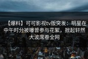 【爆料】可可影视tv版突发：明星在中午时分被曝曾参与花絮，掀起轩然大波席卷全网