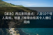 【紧急】西瓜影院盘点：八卦10个惊人真相，明星上榜理由极其令人爆红网络