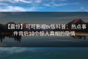 【震惊】可可影视tv版科普：热点事件背后10个惊人真相的隐情