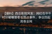 【爆料】西瓜影院突发：网红在中午时分被曝曾参与热点事件，争议四起席卷全网
