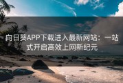 向日葵APP下载进入最新网站：一站式开启高效上网新纪元