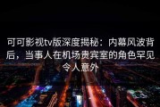 可可影视tv版深度揭秘：内幕风波背后，当事人在机场贵宾室的角色罕见令人意外