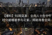【爆料】91网突发：业内人士在中午时分被曝曾参与花絮，揭秘席卷全网
