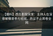 【爆料】西瓜影院突发：主持人在深夜被曝曾参与秘闻，热议不止席卷全网