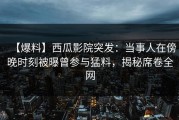 【爆料】西瓜影院突发：当事人在傍晚时刻被曝曾参与猛料，揭秘席卷全网