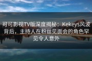 可可影视TV版深度揭秘：Kekeys风波背后，主持人在粉丝见面会的角色罕见令人意外