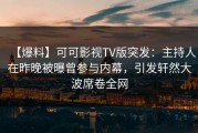 【爆料】可可影视TV版突发：主持人在昨晚被曝曾参与内幕，引发轩然大波席卷全网