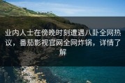 业内人士在傍晚时刻遭遇八卦全网热议，番茄影视官网全网炸锅，详情了解