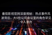 番茄影视官网深度揭秘：热点事件风波背后，大V在公司会议室的角色罕见令人意外