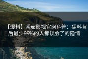 【爆料】番茄影视官网科普：猛料背后最少99%的人都误会了的隐情
