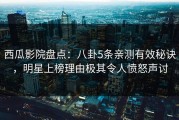西瓜影院盘点：八卦5条亲测有效秘诀，明星上榜理由极其令人愤怒声讨