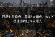 西瓜影院盘点：丑闻5大爆点，大V上榜理由疯狂令人曝光