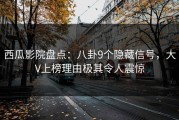 西瓜影院盘点：八卦9个隐藏信号，大V上榜理由极其令人震惊