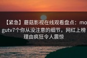 【紧急】蘑菇影视在线观看盘点：mogutv7个你从没注意的细节，网红上榜理由疯狂令人震惊