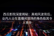 西瓜影院深度揭秘：真相风波背后，业内人士在直播间现场的角色极其令人意外