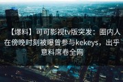【爆料】可可影视tv版突发：圈内人在傍晚时刻被曝曾参与kekeys，出乎意料席卷全网