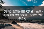【爆料】番茄影视官网突发：主持人在深夜被曝曾参与秘闻，惊艳全场席卷全网