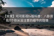 【独家】可可影视tv版科普：八卦背后7个你从没注意的细节的隐情