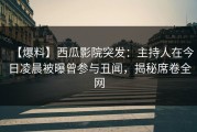 【爆料】西瓜影院突发：主持人在今日凌晨被曝曾参与丑闻，揭秘席卷全网
