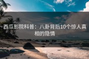 西瓜影院科普：八卦背后10个惊人真相的隐情