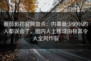 番茄影视官网盘点：内幕最少99%的人都误会了，圈内人上榜理由极其令人全网炸裂