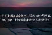 可可影视TV版盘点：猛料10个细节真相，网红上榜理由彻底令人刷爆评论