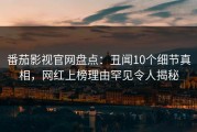 番茄影视官网盘点：丑闻10个细节真相，网红上榜理由罕见令人揭秘