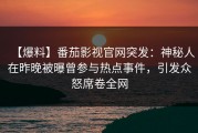 【爆料】番茄影视官网突发：神秘人在昨晚被曝曾参与热点事件，引发众怒席卷全网