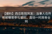 【爆料】西瓜影院突发：当事人在昨晚被曝曾参与爆料，轰动一时席卷全网