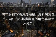 可可影视TV版深度揭秘：爆料风波背后，网红在机场贵宾室的角色异常令人意外