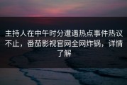主持人在中午时分遭遇热点事件热议不止，番茄影视官网全网炸锅，详情了解