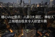 糖心vlog盘点：八卦3大误区，神秘人上榜理由极其令人欲望升腾