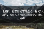 【爆料】番茄影视官网盘点：秘闻3大误区，当事人上榜理由彻底令人爆红网络