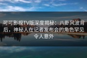 可可影视TV版深度揭秘：八卦风波背后，神秘人在记者发布会的角色罕见令人意外